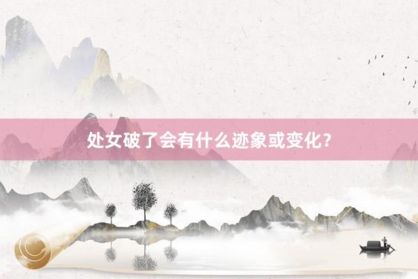 处女破了会有什么迹象或变化？