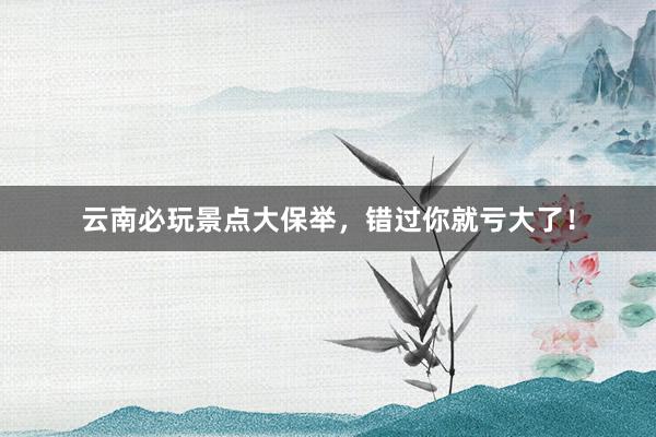 云南必玩景点大保举，错过你就亏大了！