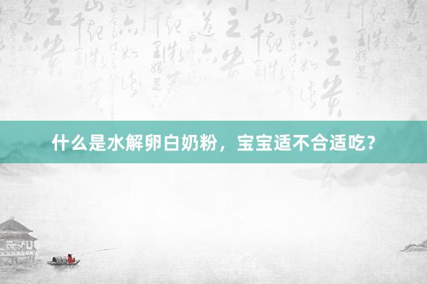 什么是水解卵白奶粉，宝宝适不合适吃？
