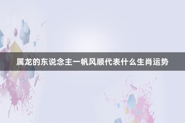 属龙的东说念主一帆风顺代表什么生肖运势