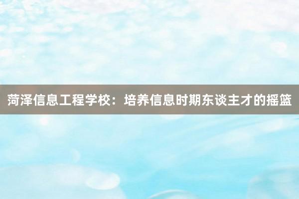 菏泽信息工程学校：培养信息时期东谈主才的摇篮