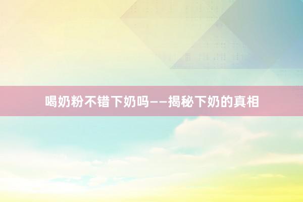 喝奶粉不错下奶吗——揭秘下奶的真相