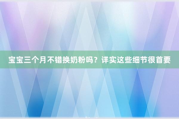宝宝三个月不错换奶粉吗？详实这些细节很首要
