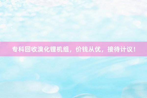 专科回收溴化锂机组，价钱从优，接待计议！