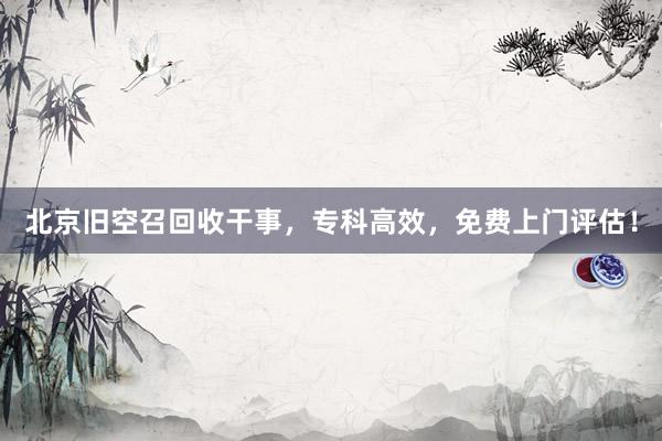 北京旧空召回收干事，专科高效，免费上门评估！
