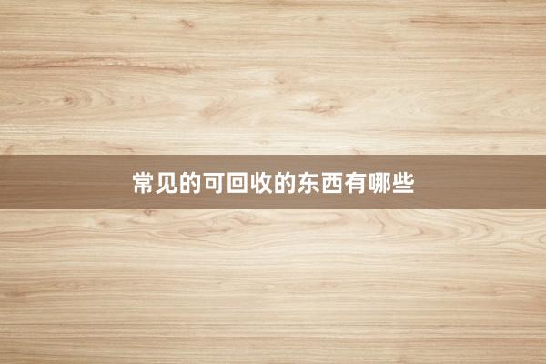 常见的可回收的东西有哪些