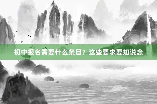 初中报名需要什么条目？这些要求要知说念