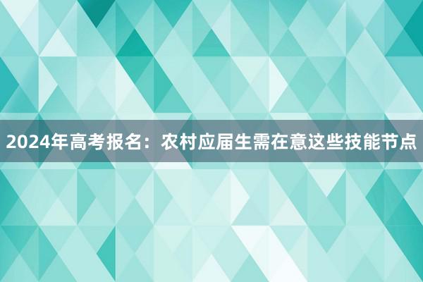 2024年高考报名：农村应届生需在意这些技能节点
