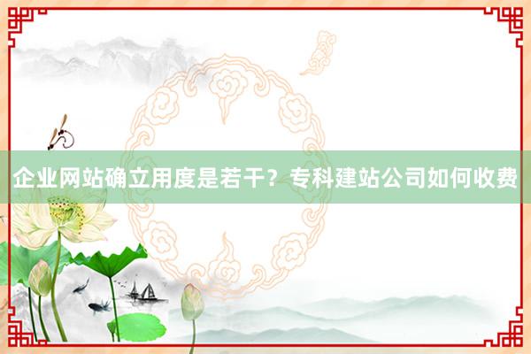 企业网站确立用度是若干？专科建站公司如何收费