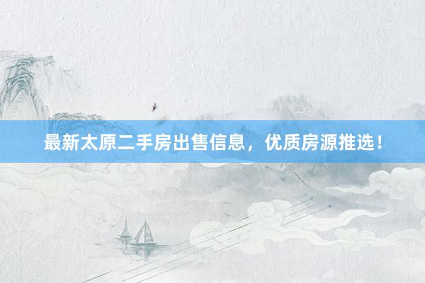 最新太原二手房出售信息，优质房源推选！