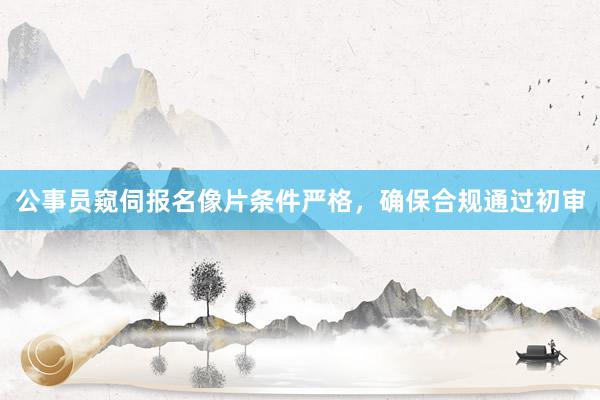 公事员窥伺报名像片条件严格，确保合规通过初审