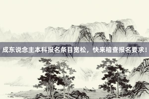 成东说念主本科报名条目宽松，快来稽查报名要求！